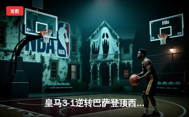 皇马3-1逆转巴萨登顶西甲，贝林厄姆双响+绝杀闪耀国家德比