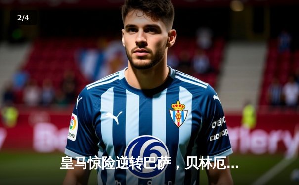 皇马惊险逆转巴萨，贝林厄姆绝杀锁定西甲胜局 - 2