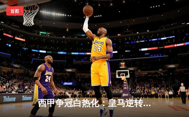 西甲争冠白热化：皇马逆转绝杀登顶积分榜，贝林厄姆双响闪耀伯纳乌