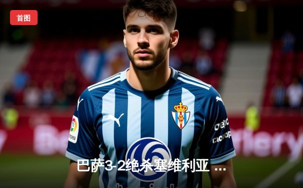 巴萨3-2绝杀塞维利亚 莱万双响+94分钟制胜球引爆诺坎普