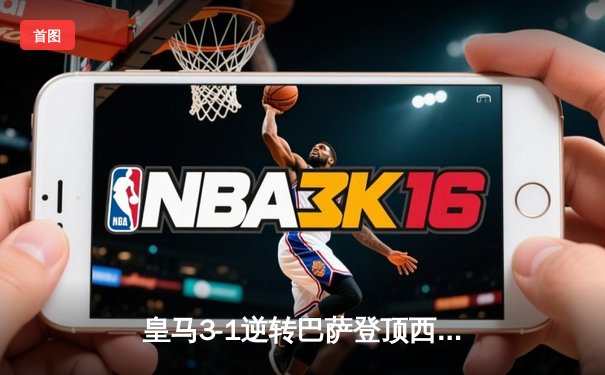 皇马3-1逆转巴萨登顶西甲积分榜 贝林厄姆双响导演国家德比胜利