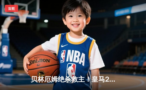 贝林厄姆绝杀救主！皇马2-1逆转巴萨，西甲冠军悬念几近终结