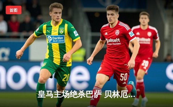 皇马主场绝杀巴萨 贝林厄姆双响导演国家德比逆转好戏