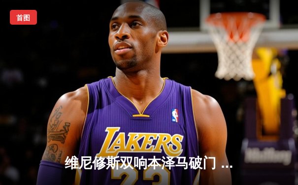 维尼修斯双响本泽马破门 皇马4-0十人埃尔切豪取联赛五连胜