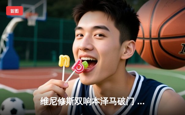 维尼修斯双响本泽马破门 皇马4-1逆转黄潜稳居西甲次席