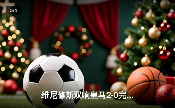 维尼修斯双响皇马2-0完胜毕巴 贝林厄姆助攻闪耀 银河战舰联赛十轮不败 - 3