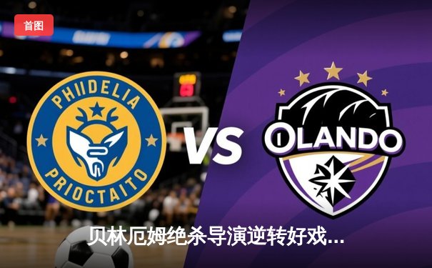 贝林厄姆绝杀导演逆转好戏 皇马3-2巴萨赢得国家德比