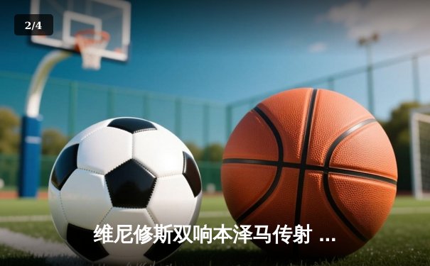 维尼修斯双响本泽马传射 皇马4-1逆转黄潜夺关键三分 - 2
