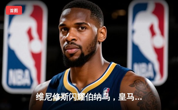 维尼修斯闪耀伯纳乌，皇马大胜塞尔塔继续领跑西甲