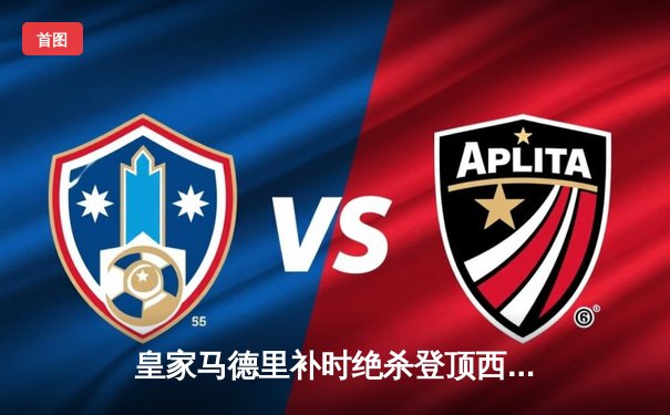 皇家马德里补时绝杀登顶西甲，贝林厄姆凌空斩定乾坤