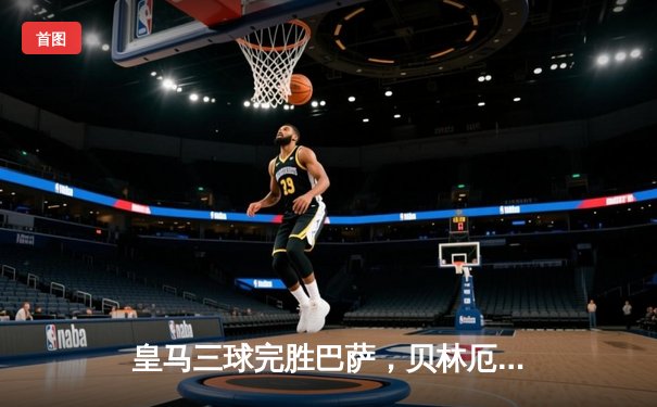 皇马三球完胜巴萨，贝林厄姆闪耀国家德比领跑西甲