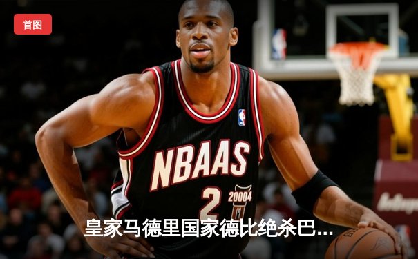 皇家马德里国家德比绝杀巴塞罗那，贝林厄姆双响主宰伯纳乌